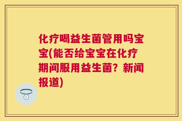 化疗喝益生菌管用吗宝宝(能否给宝宝在化疗期间服用益生菌？新闻报道)