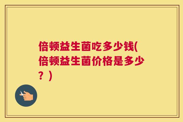 倍顿益生菌吃多少钱(倍顿益生菌价格是多少？)