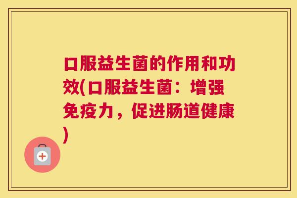口服益生菌的作用和功效(口服益生菌：增强免疫力，促进肠道健康)
