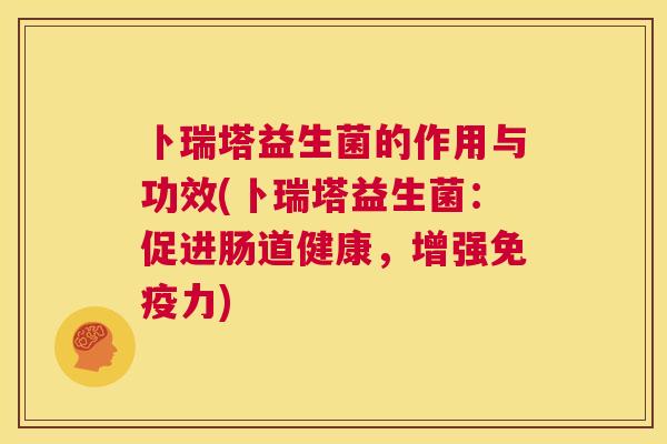 卜瑞塔益生菌的作用与功效(卜瑞塔益生菌：促进肠道健康，增强免疫力)
