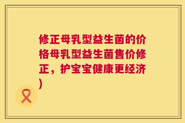 修正母乳型益生菌的价格母乳型益生菌售价修正，护宝宝健康更经济)