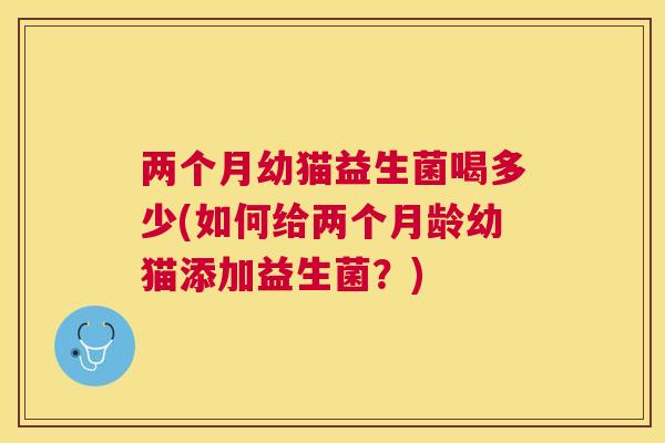 两个月幼猫益生菌喝多少(如何给两个月龄幼猫添加益生菌？)