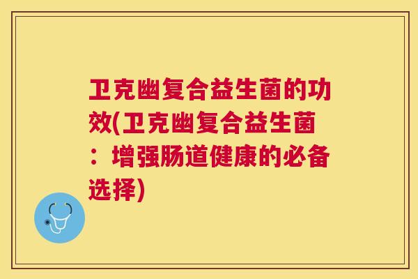 卫克幽复合益生菌的功效(卫克幽复合益生菌：增强肠道健康的必备选择)