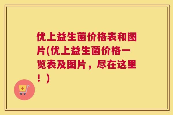 优上益生菌价格表和图片(优上益生菌价格一览表及图片，尽在这里！)