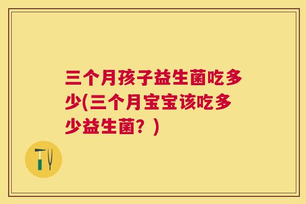 三个月孩子益生菌吃多少(三个月宝宝该吃多少益生菌？)