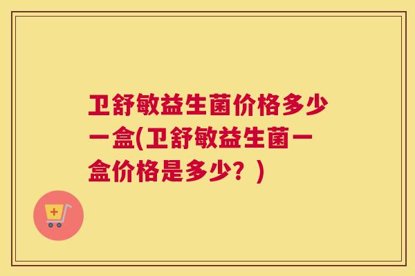 卫舒敏益生菌价格多少一盒(卫舒敏益生菌一盒价格是多少？)