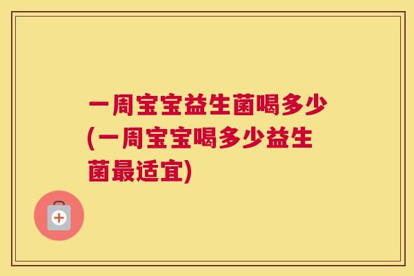 一周宝宝益生菌喝多少(一周宝宝喝多少益生菌最适宜)