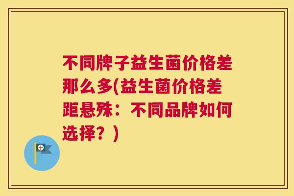 不同牌子益生菌价格差那么多(益生菌价格差距悬殊：不同品牌如何选择？)