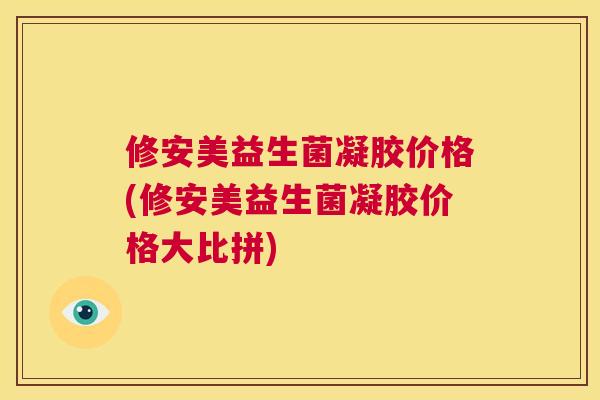 修安美益生菌凝胶价格(修安美益生菌凝胶价格大比拼)