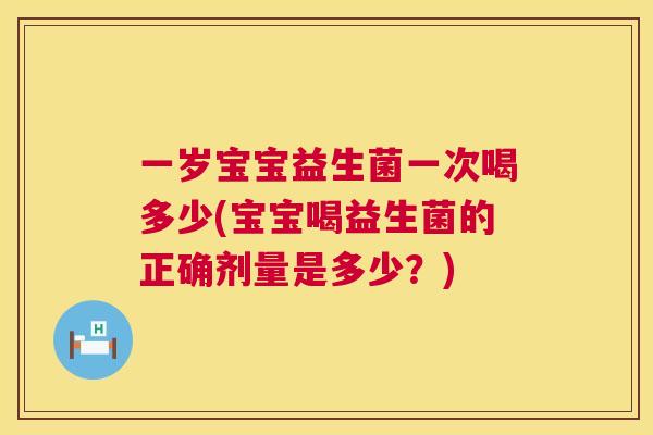 一岁宝宝益生菌一次喝多少(宝宝喝益生菌的正确剂量是多少？)