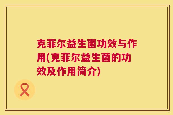 克菲尔益生菌功效与作用(克菲尔益生菌的功效及作用简介)