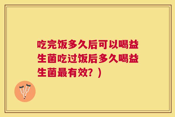 吃完饭多久后可以喝益生菌吃过饭后多久喝益生菌最有效？)