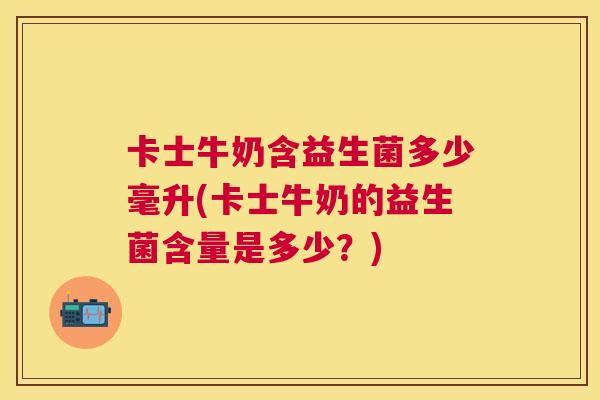 卡士牛奶含益生菌多少毫升(卡士牛奶的益生菌含量是多少？)