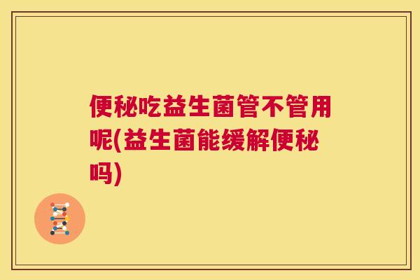 便秘吃益生菌管不管用呢(益生菌能缓解便秘吗)