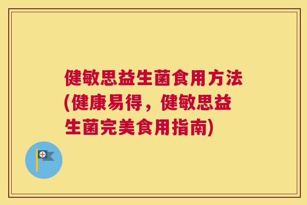 健敏思益生菌食用方法(健康易得，健敏思益生菌完美食用指南)