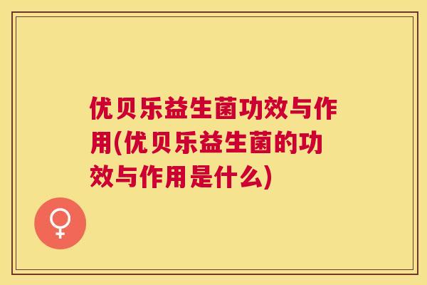 优贝乐益生菌功效与作用(优贝乐益生菌的功效与作用是什么)