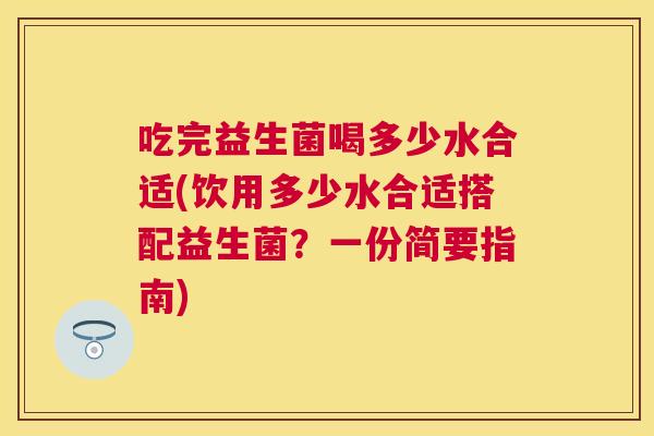 吃完益生菌喝多少水合适(饮用多少水合适搭配益生菌？一份简要指南)