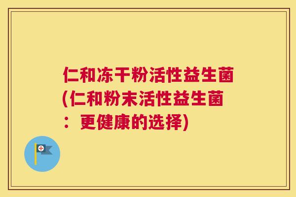 仁和冻干粉活性益生菌(仁和粉末活性益生菌：更健康的选择)
