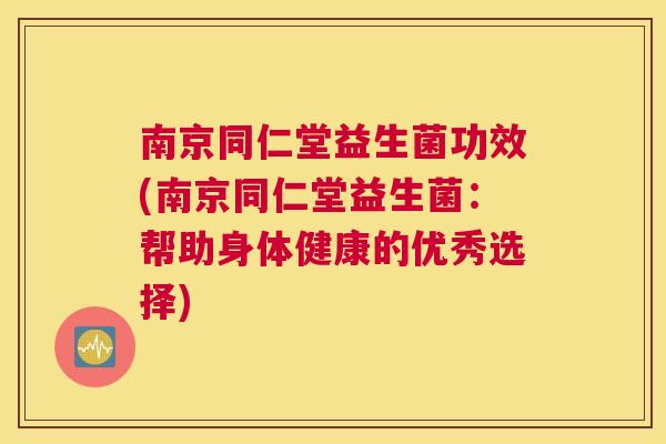 南京同仁堂益生菌功效(南京同仁堂益生菌：帮助身体健康的优秀选择)