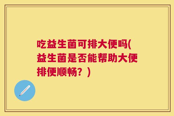 吃益生菌可排大便吗(益生菌是否能帮助大便排便顺畅？)