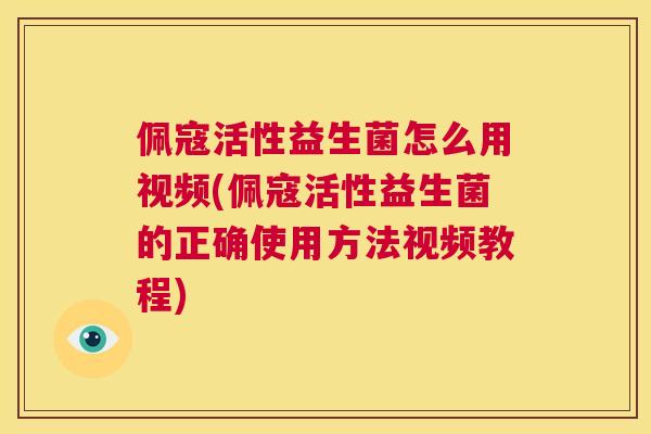 佩寇活性益生菌怎么用视频(佩寇活性益生菌的正确使用方法视频教程)