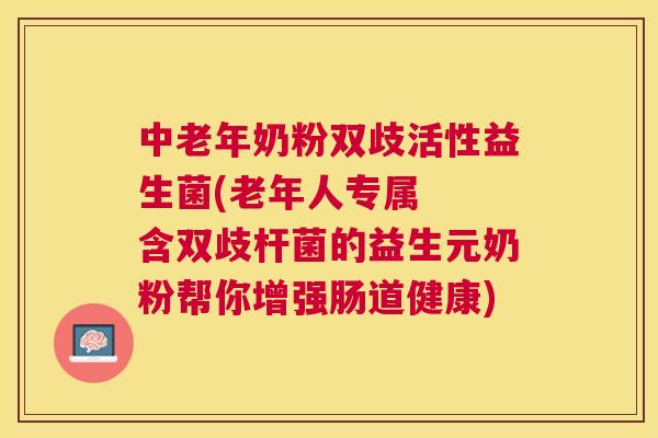 中老年奶粉双歧活性益生菌(老年人专属  含双歧杆菌的益生元奶粉帮你增强肠道健康)