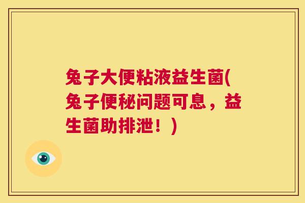 兔子大便粘液益生菌(兔子便秘问题可息，益生菌助排泄！)