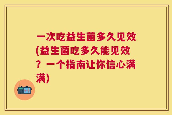 一次吃益生菌多久见效(益生菌吃多久能见效？一个指南让你信心满满)