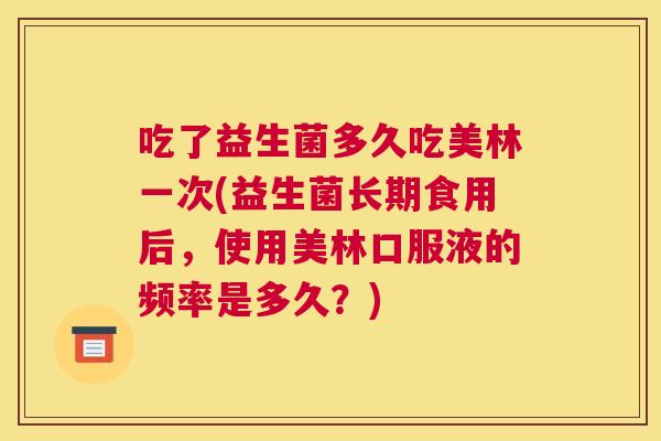 吃了益生菌多久吃美林一次(益生菌长期食用后，使用美林口服液的频率是多久？)