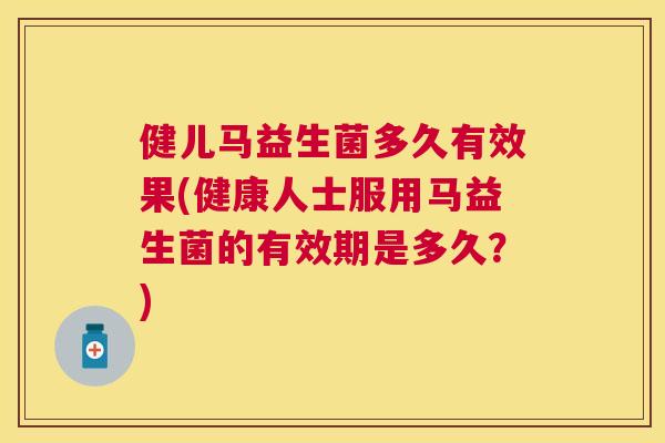 健儿马益生菌多久有效果(健康人士服用马益生菌的有效期是多久？)