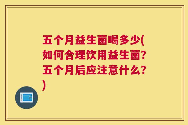 五个月益生菌喝多少(如何合理饮用益生菌？五个月后应注意什么？)