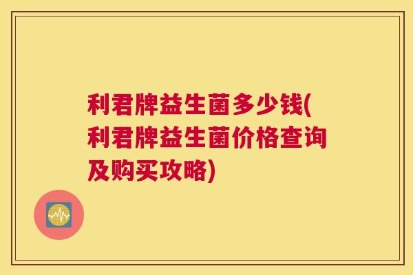 利君牌益生菌多少钱(利君牌益生菌价格查询及购买攻略)