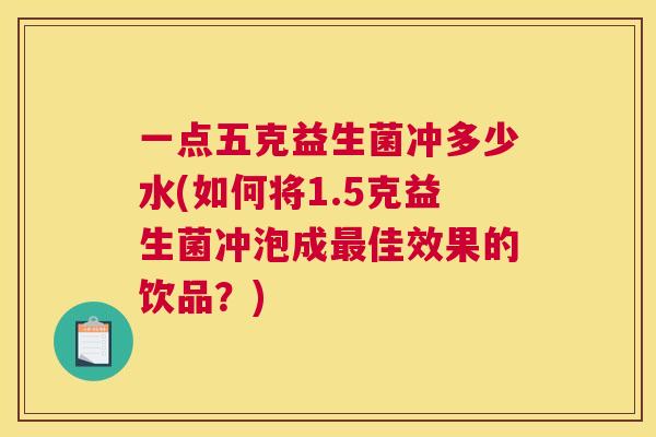 一点五克益生菌冲多少水(如何将1.5克益生菌冲泡成最佳效果的饮品？)