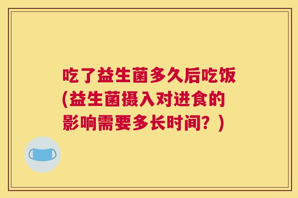 吃了益生菌多久后吃饭(益生菌摄入对进食的影响需要多长时间？)