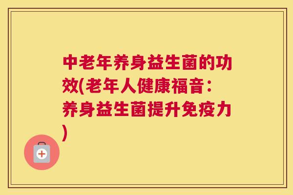 中老年养身益生菌的功效(老年人健康福音：养身益生菌提升免疫力)