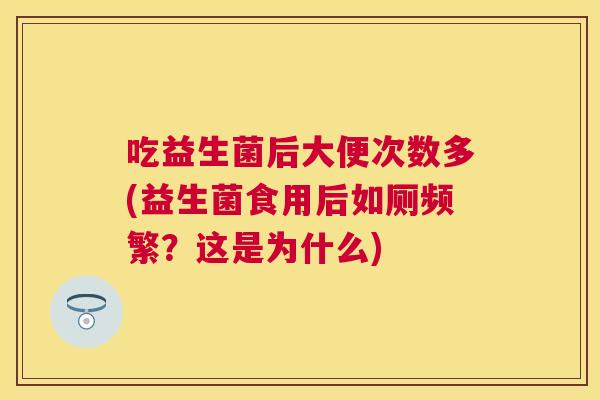 吃益生菌后大便次数多(益生菌食用后如厕频繁？这是为什么)