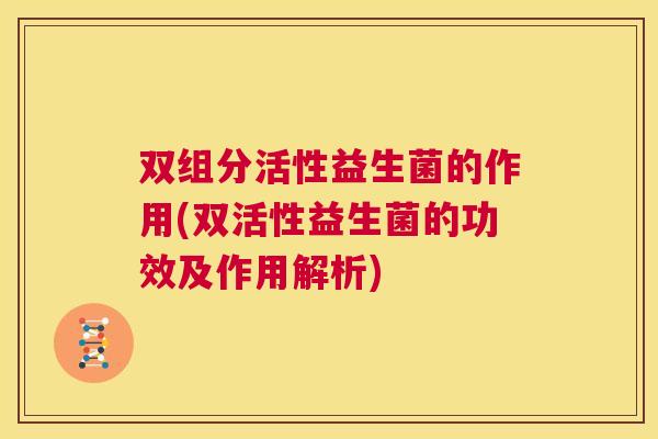 双组分活性益生菌的作用(双活性益生菌的功效及作用解析)