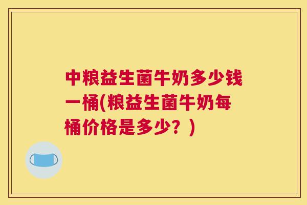 中粮益生菌牛奶多少钱一桶(粮益生菌牛奶每桶价格是多少？)