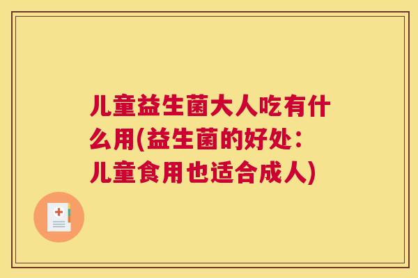 儿童益生菌大人吃有什么用(益生菌的好处：儿童食用也适合成人)