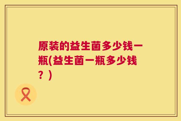 原装的益生菌多少钱一瓶(益生菌一瓶多少钱？)