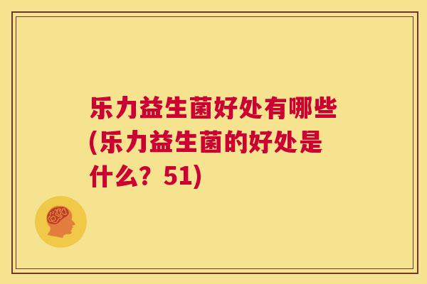 乐力益生菌好处有哪些(乐力益生菌的好处是什么？51)