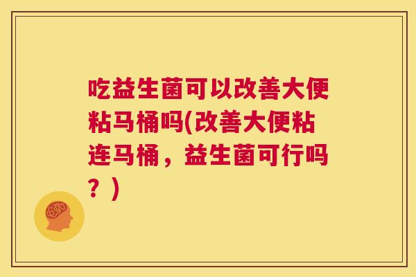 吃益生菌可以改善大便粘马桶吗(改善大便粘连马桶，益生菌可行吗？)
