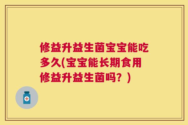 修益升益生菌宝宝能吃多久(宝宝能长期食用修益升益生菌吗？)