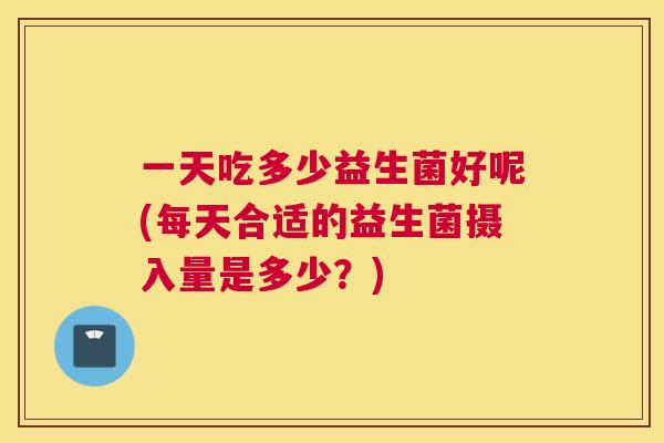 一天吃多少益生菌好呢(每天合适的益生菌摄入量是多少？)