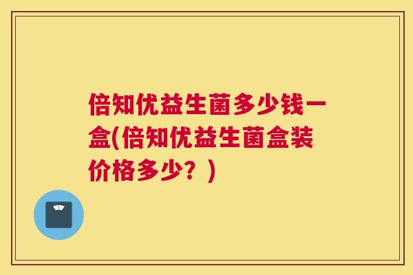 倍知优益生菌多少钱一盒(倍知优益生菌盒装价格多少？)