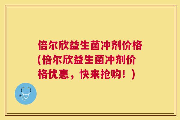 倍尔欣益生菌冲剂价格(倍尔欣益生菌冲剂价格优惠，快来抢购！)