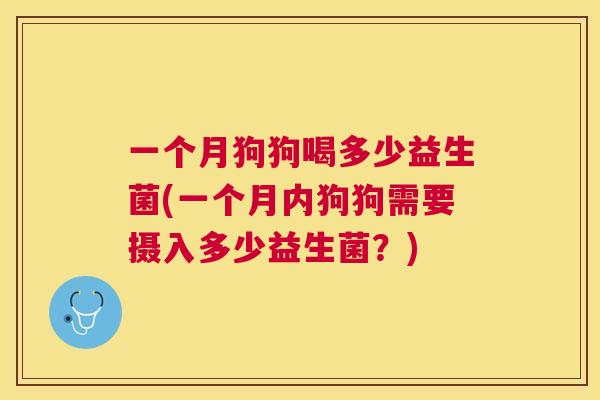 一个月狗狗喝多少益生菌(一个月内狗狗需要摄入多少益生菌？)