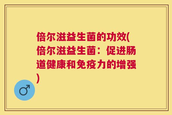 倍尔滋益生菌的功效(倍尔滋益生菌：促进肠道健康和免疫力的增强)