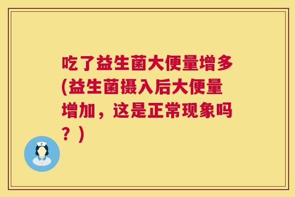 吃了益生菌大便量增多(益生菌摄入后大便量增加，这是正常现象吗？)