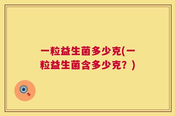 一粒益生菌多少克(一粒益生菌含多少克？)